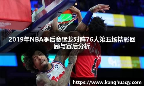 2019年NBA季后赛猛龙对阵76人第五场精彩回顾与赛后分析