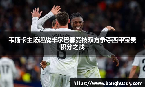 韦斯卡主场迎战毕尔巴鄂竞技双方争夺西甲宝贵积分之战